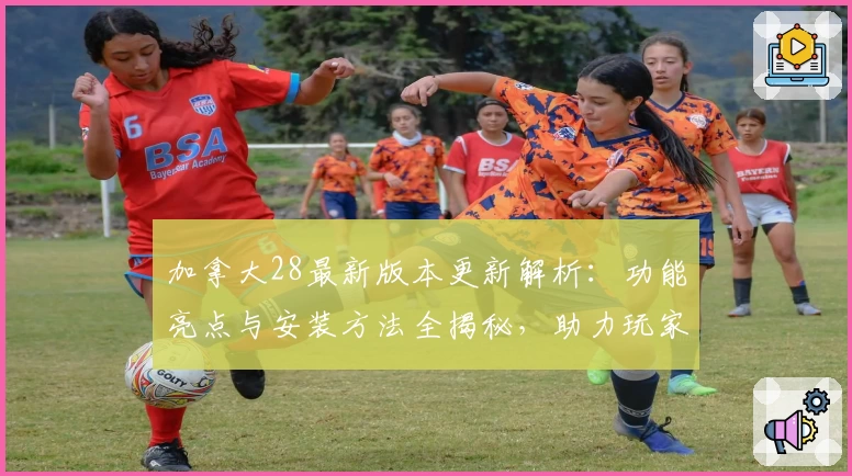 加拿大28最新版本更新解析：功能亮点与安装方法全揭秘，助力玩家畅享全新体验