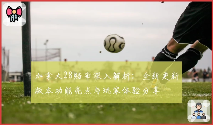 加拿大28赔率深入解析：全新更新版本功能亮点与玩家体验分享