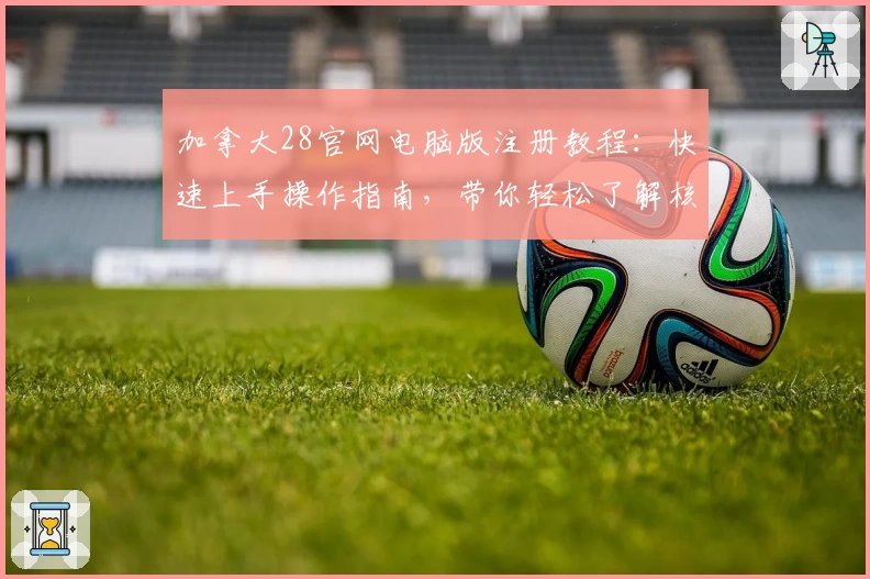 加拿大28官网电脑版注册教程：快速上手操作指南，带你轻松了解核心功能亮点