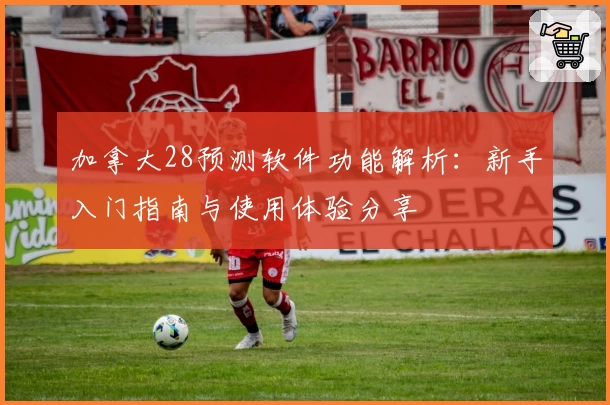 加拿大28预测软件功能解析:新手入门指南与使用体验分享