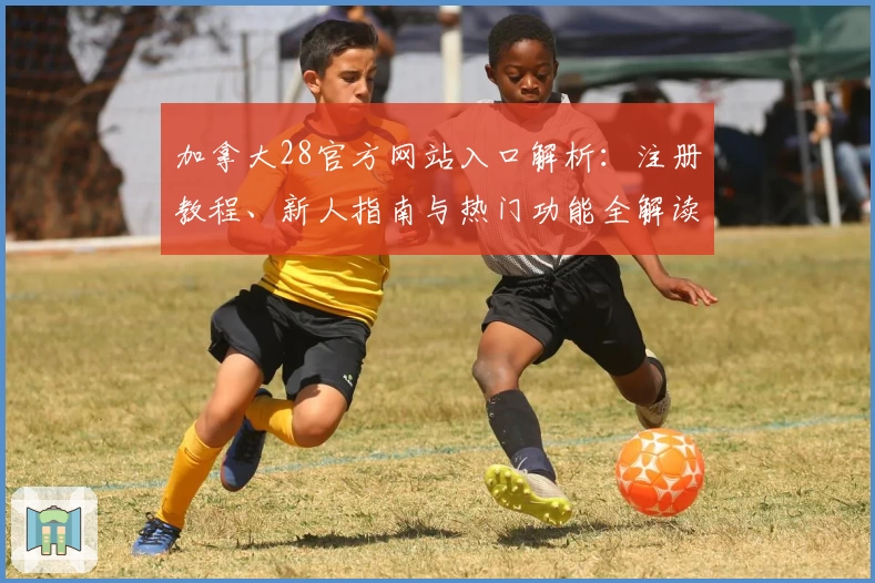 加拿大28官方网站入口解析：注册教程、新人指南与热门功能全解读