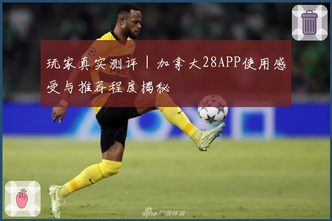 玩家真实测评|加拿大28APP使用感受与推荐程度揭秘