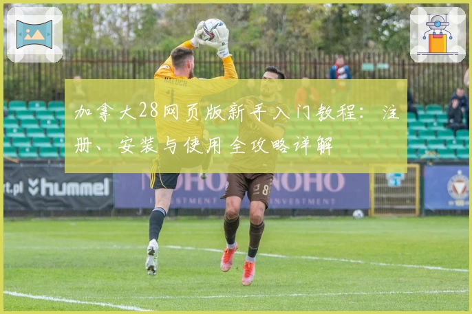 加拿大28网页版新手入门教程:注册、安装与使用全攻略详解