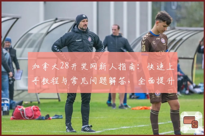 加拿大28开奖网新人指南：快速上手教程与常见问题解答，全面提升使用体验