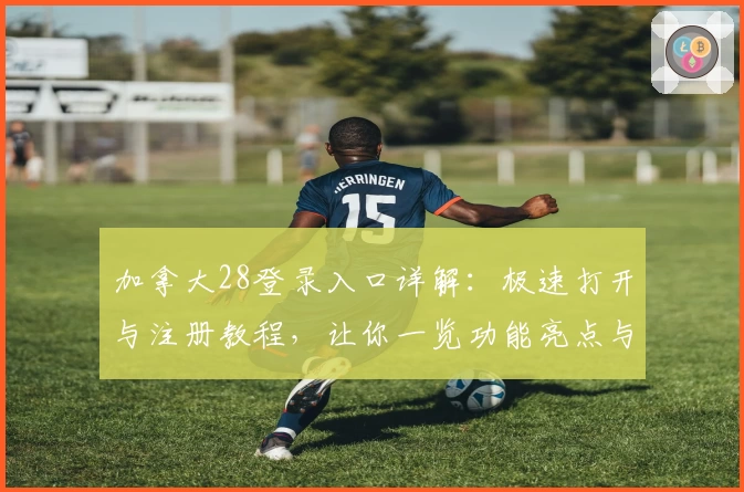加拿大28登录入口详解：极速打开与注册教程，让你一览功能亮点与使用体验