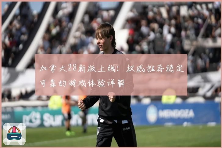 加拿大28新版上线：权威推荐稳定可靠的游戏体验详解